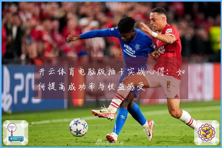 开云体育电脑版抽卡实战心得：如何提高成功率与收益感受