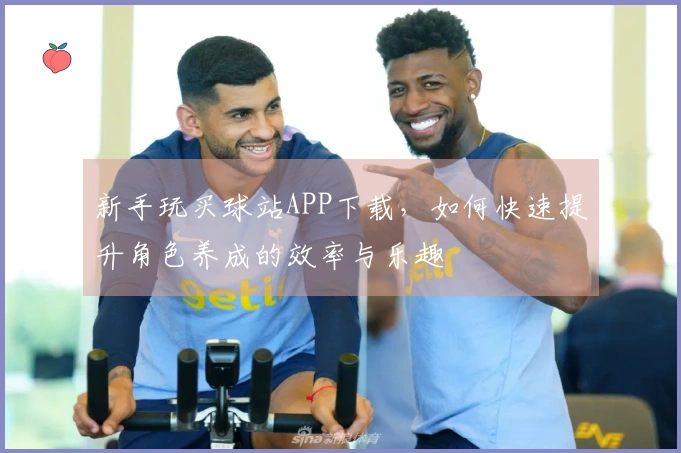 新手玩买球站APP下载，如何快速提升角色养成的效率与乐趣