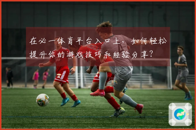 在必一体育平台入口上,如何轻松提升你的游戏技巧和经验分享?