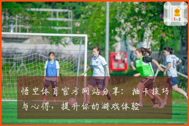 悟空体育官方网站分享:抽卡技巧与心得,提升你的游戏体验