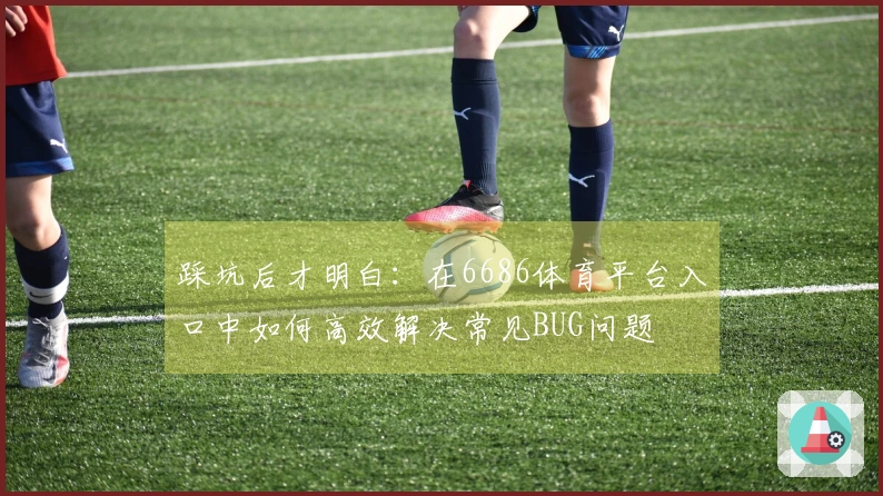 踩坑后才明白：在6686体育平台入口中如何高效解决常见BUG问题