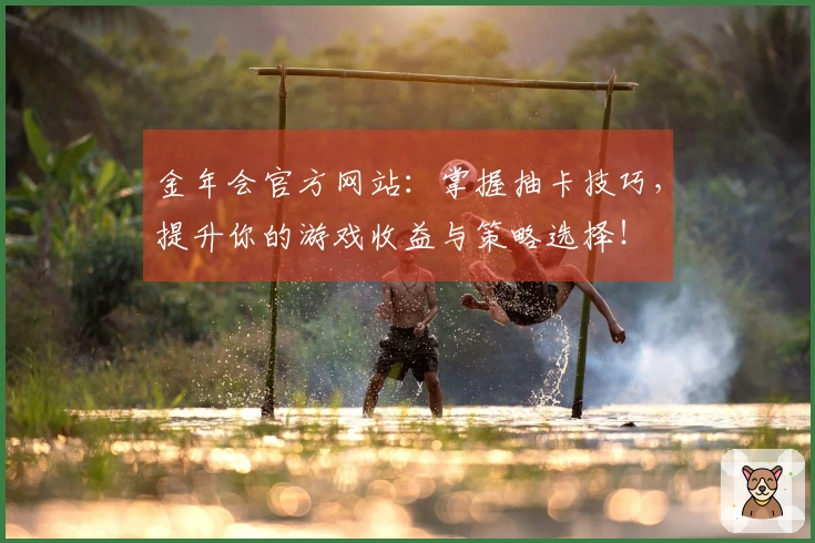 金年会官方网站：掌握抽卡技巧，提升你的游戏收益与策略选择！