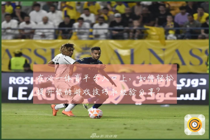 在必一体育平台入口上，如何轻松提升你的游戏技巧和经验分享？